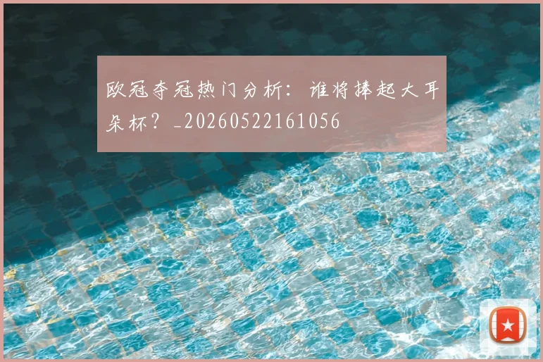 欧冠夺冠热门分析：谁将捧起大耳朵杯？_20260522161056