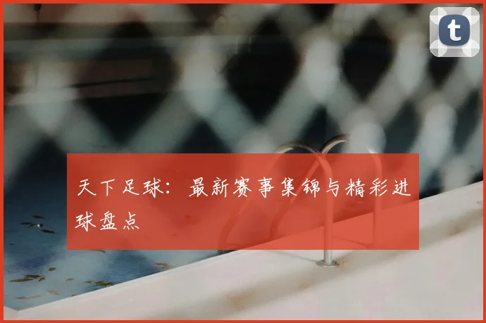 天下足球:最新赛事集锦与精彩进球盘点