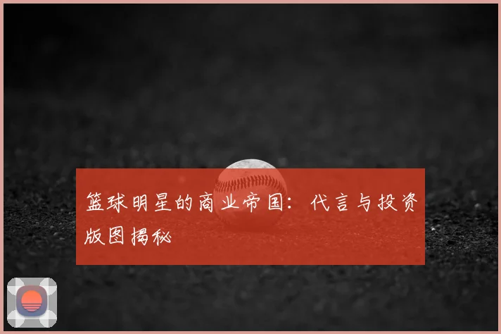 篮球明星的商业帝国:代言与投资版图揭秘