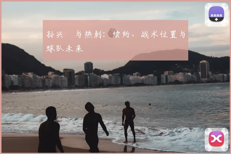 孙兴慜与热刺:续约、战术位置与球队未来