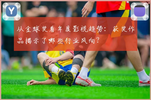 从金球奖看年度影视趋势:获奖作品揭示了哪些行业风向?