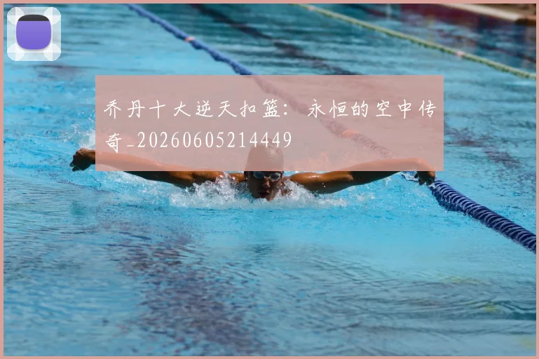 乔丹十大逆天扣篮:永恒的空中传奇_20260605214449
