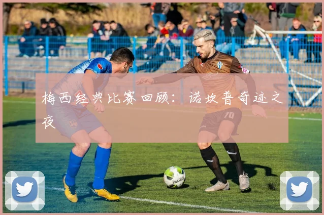 梅西经典比赛回顾:诺坎普奇迹之夜