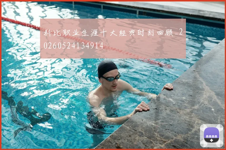 科比职业生涯十大经典时刻回顾_20260524134914