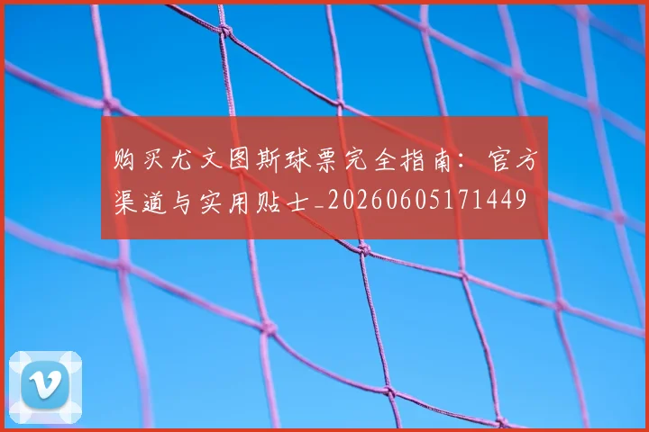 购买尤文图斯球票完全指南:官方渠道与实用贴士_20260605171449