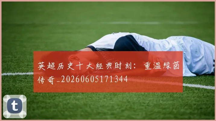 英超历史十大经典时刻:重温绿茵传奇_20260605171344