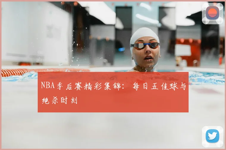 NBA季后赛精彩集锦:每日五佳球与绝杀时刻