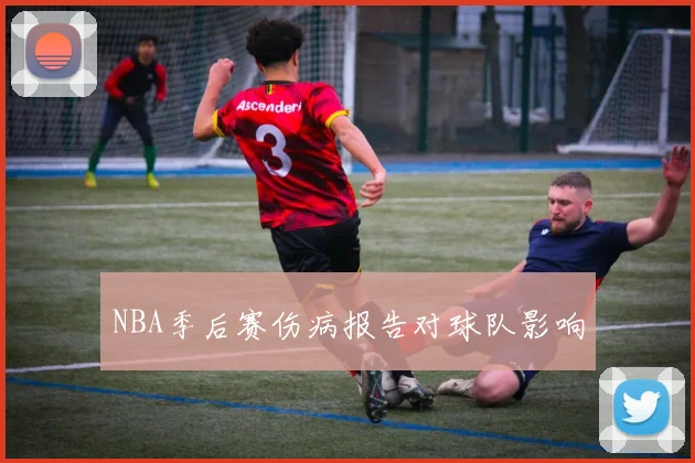 NBA季后赛伤病报告对球队影响