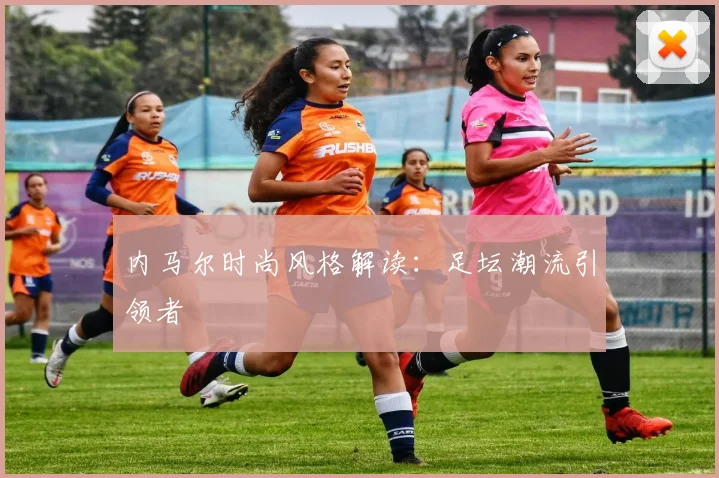 内马尔时尚风格解读:足坛潮流引领者