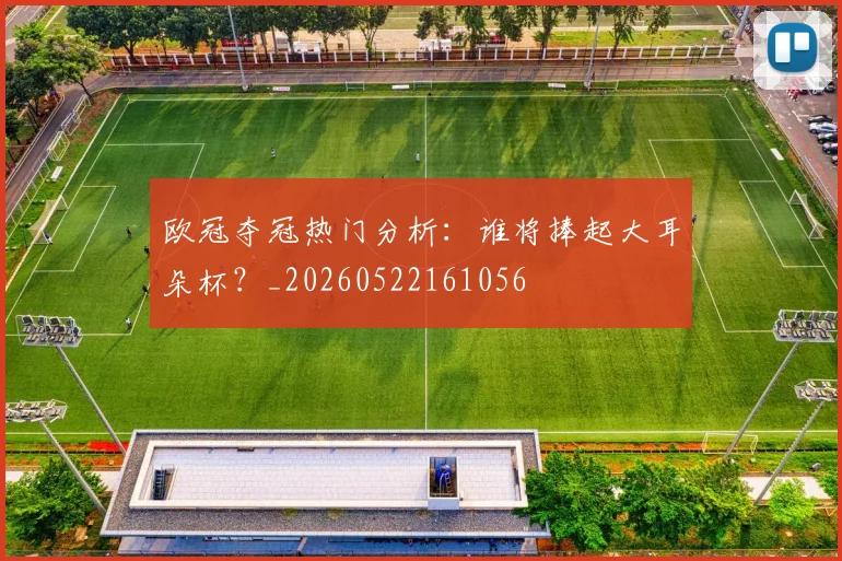 欧冠夺冠热门分析:谁将捧起大耳朵杯?_20260522161056
