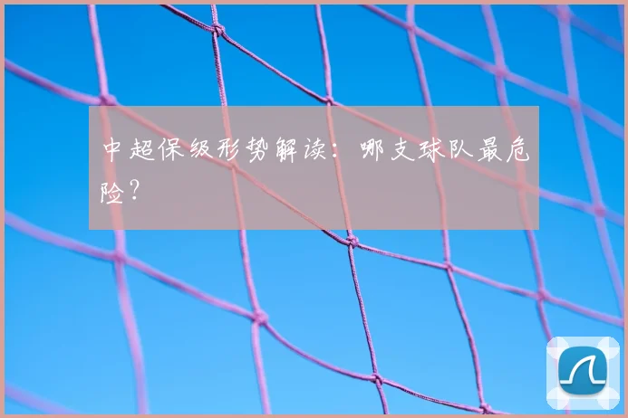 中超保级形势解读:哪支球队最危险?
