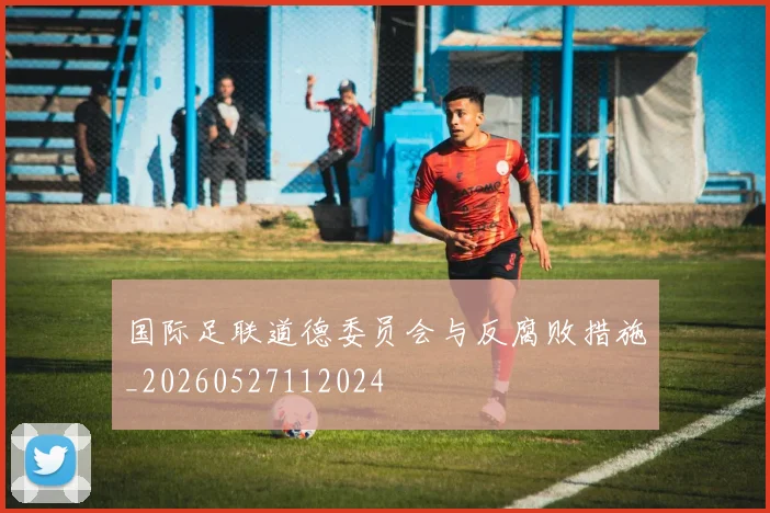 国际足联道德委员会与反腐败措施_20260527112024