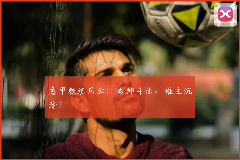 意甲教练风云:名帅斗法,谁主沉浮?