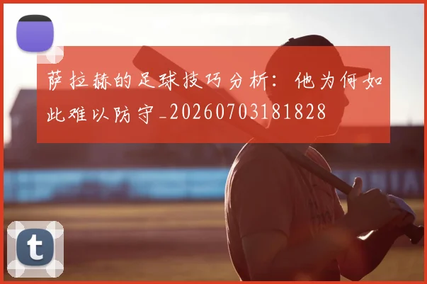 萨拉赫的足球技巧分析:他为何如此难以防守_20260703181828