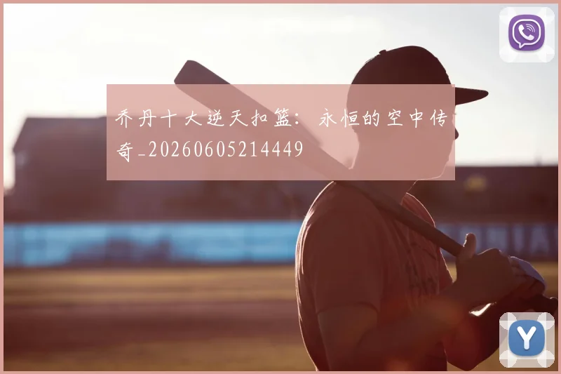 乔丹十大逆天扣篮:永恒的空中传奇_20260605214449