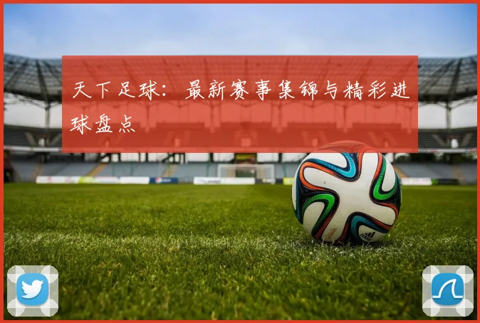天下足球:最新赛事集锦与精彩进球盘点