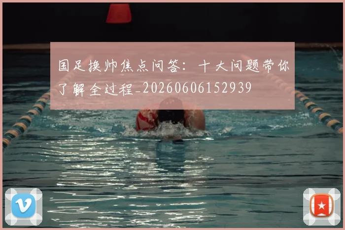 国足换帅焦点问答：十大问题带你了解全过程_20260606152939